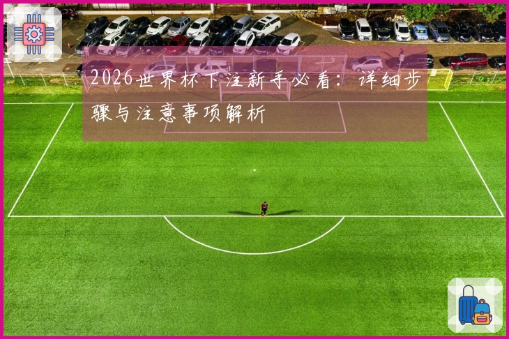 2026世界杯下注新手必看：详细步骤与注意事项解析