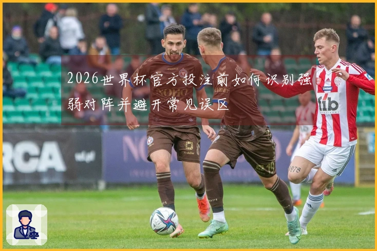 2026世界杯官方投注前如何识别强弱对阵并避开常见误区