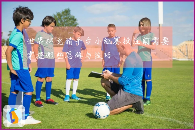 世界杯竞猜平台小组赛投注前需要掌握哪些思路与技巧