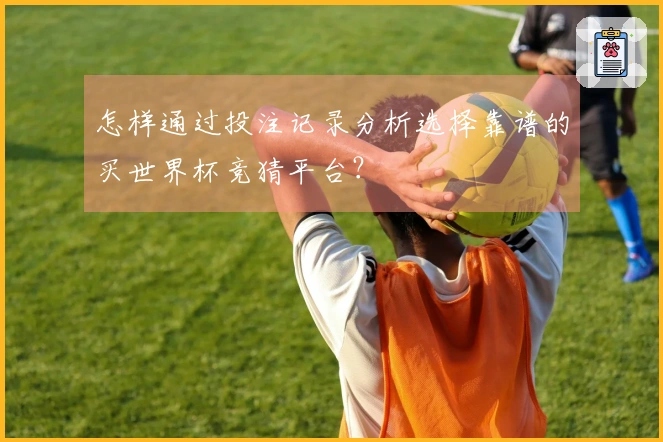 怎样通过投注记录分析选择靠谱的买世界杯竞猜平台？