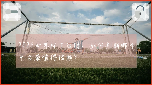 2026世界杯下注时，如何判断哪个平台最值得信赖？