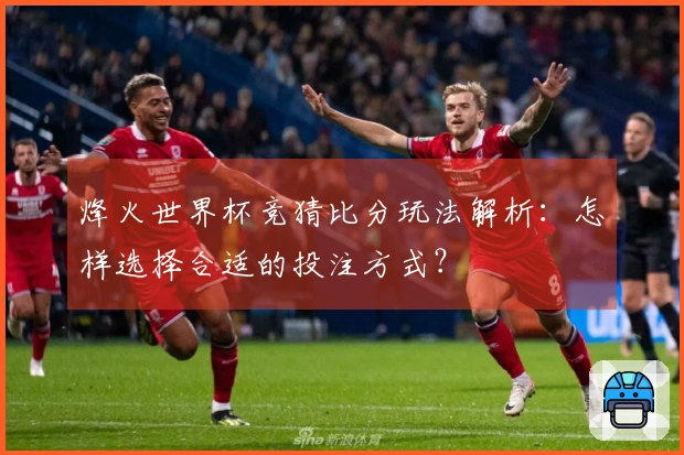 烽火世界杯竞猜比分玩法解析：怎样选择合适的投注方式？