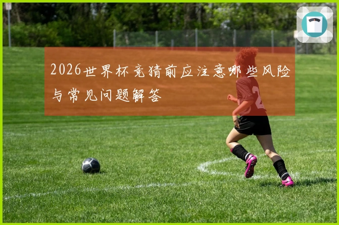 2026世界杯竞猜前应注意哪些风险与常见问题解答
