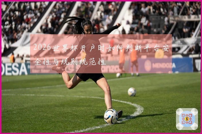 2026世界杯开户时如何判断平台安全性与规则规范性