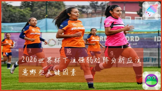 2026世界杯下注强弱对阵分析应注意哪些关键因素