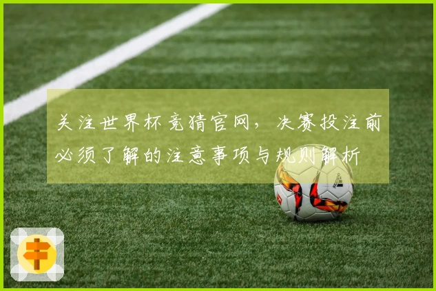 关注世界杯竞猜官网，决赛投注前必须了解的注意事项与规则解析
