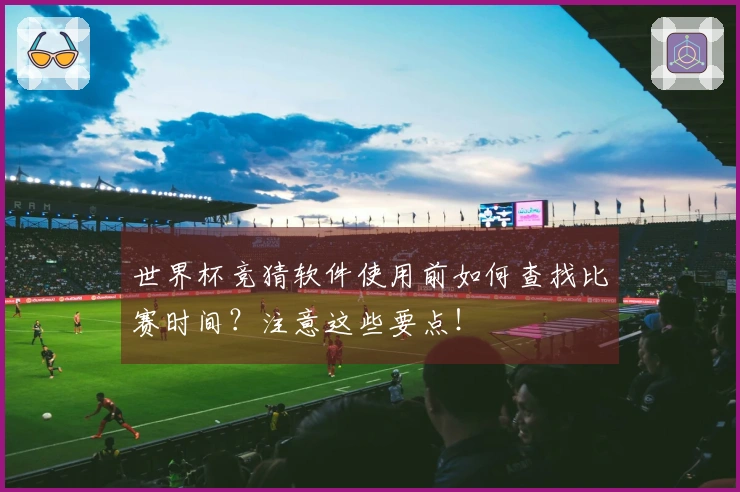 世界杯竞猜软件使用前如何查找比赛时间？注意这些要点！