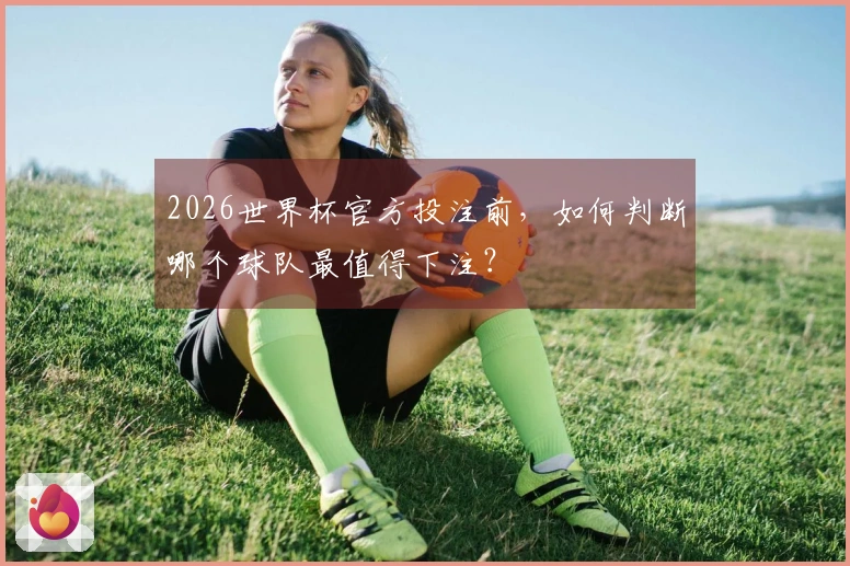 2026世界杯官方投注前，如何判断哪个球队最值得下注？