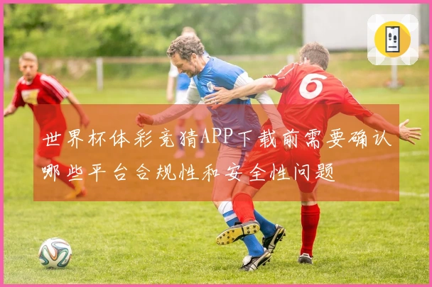 世界杯体彩竞猜APP下载前需要确认哪些平台合规性和安全性问题