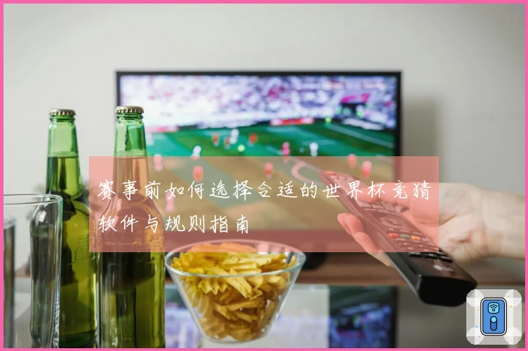 赛事前如何选择合适的世界杯竞猜软件与规则指南
