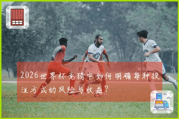 2026世界杯竞猜中如何明确每种投注方式的风险与收益？