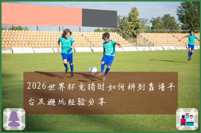 2026世界杯竞猜时如何辨别靠谱平台及避坑经验分享