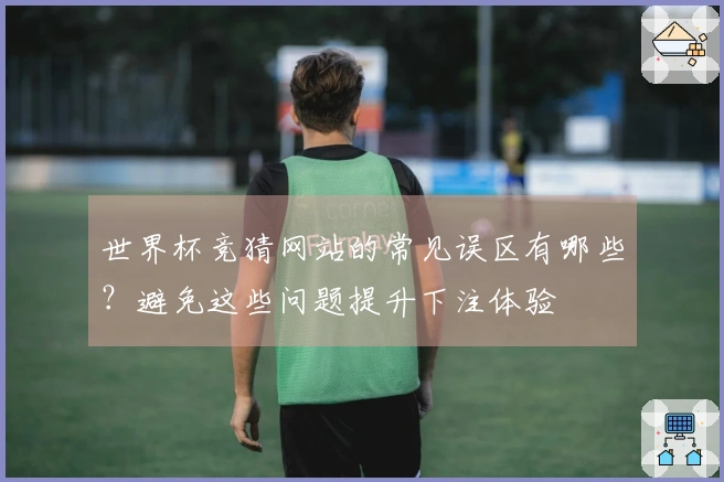 世界杯竞猜网站的常见误区有哪些？避免这些问题提升下注体验