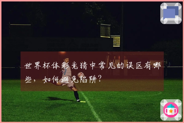 世界杯体彩竞猜中常见的误区有哪些，如何避免陷阱？