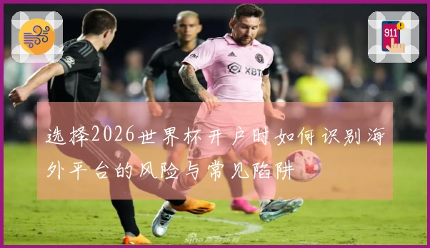 选择2026世界杯开户时如何识别海外平台的风险与常见陷阱