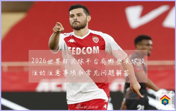 2026世界杯买球平台有哪些滚球投注的注意事项和常见问题解答