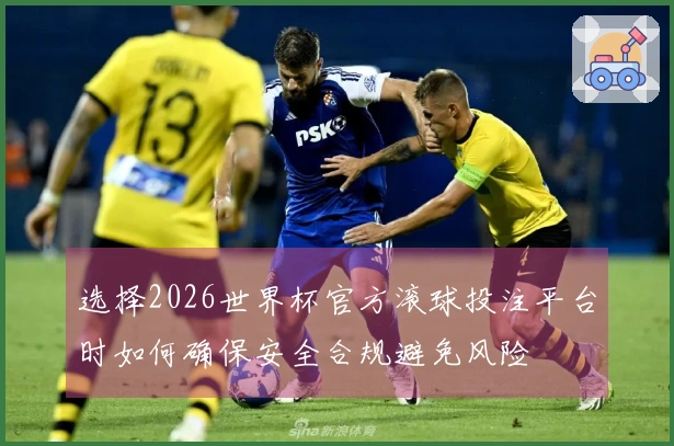 选择2026世界杯官方滚球投注平台时如何确保安全合规避免风险