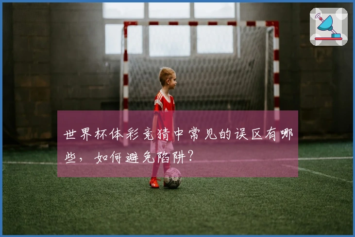 世界杯体彩竞猜中常见的误区有哪些，如何避免陷阱？