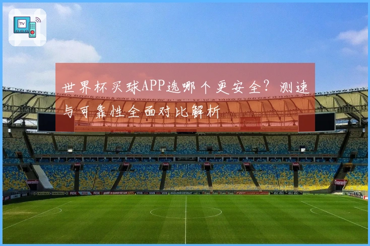 世界杯买球APP选哪个更安全？测速与可靠性全面对比解析