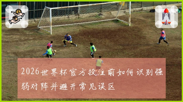 2026世界杯官方投注前如何识别强弱对阵并避开常见误区
