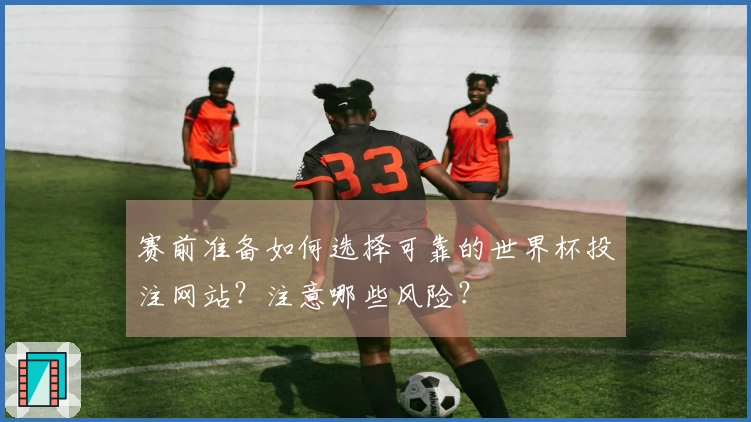 赛前准备如何选择可靠的世界杯投注网站？注意哪些风险？