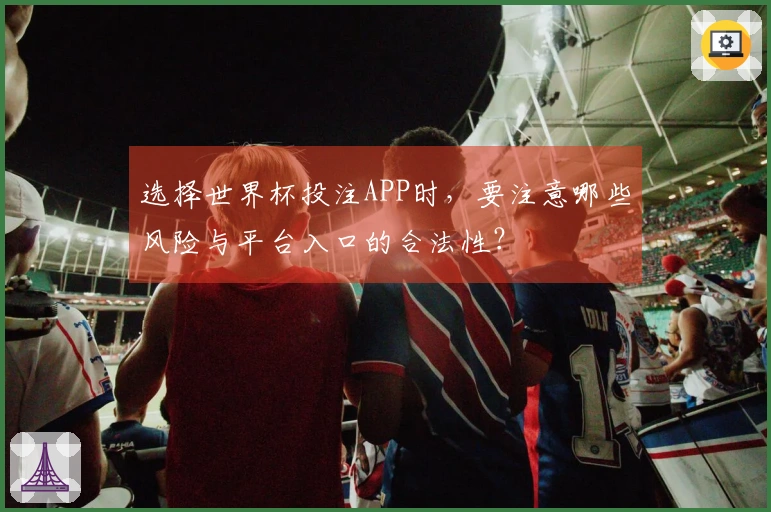 选择世界杯投注APP时，要注意哪些风险与平台入口的合法性？