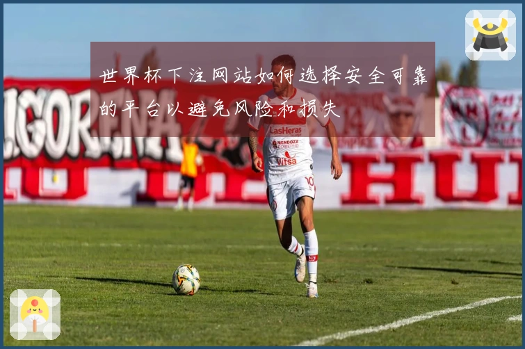 世界杯下注网站如何选择安全可靠的平台以避免风险和损失