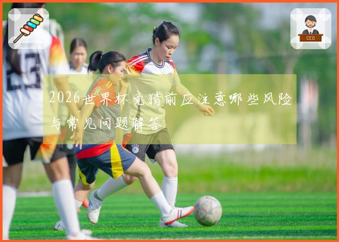 2026世界杯竞猜前应注意哪些风险与常见问题解答