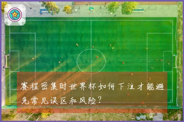 赛程密集时世界杯如何下注才能避免常见误区和风险？