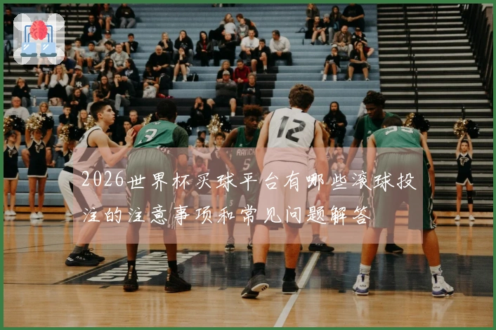2026世界杯买球平台有哪些滚球投注的注意事项和常见问题解答