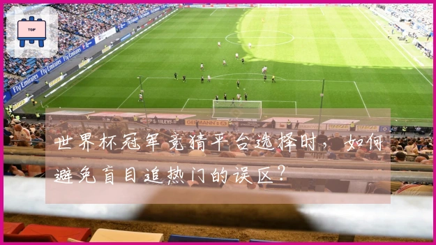 世界杯冠军竞猜平台选择时，如何避免盲目追热门的误区？
