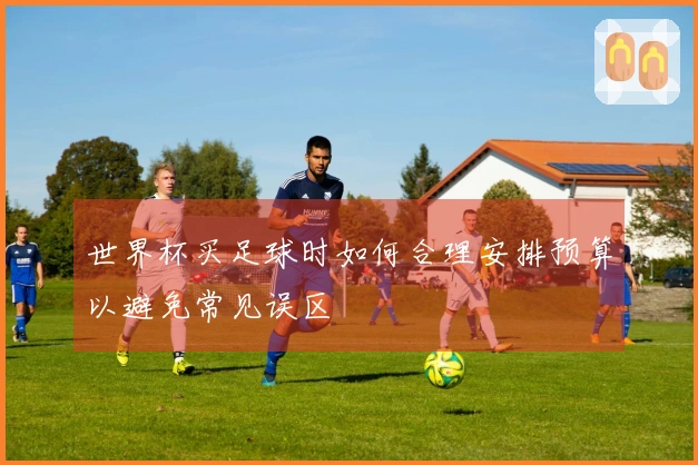 世界杯买足球时如何合理安排预算以避免常见误区