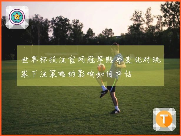世界杯投注官网冠军赔率变化对玩家下注策略的影响如何评估