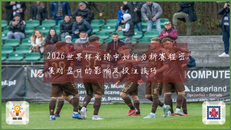 2026世界杯竞猜中如何分析赛程密集对盘口的影响及投注技巧