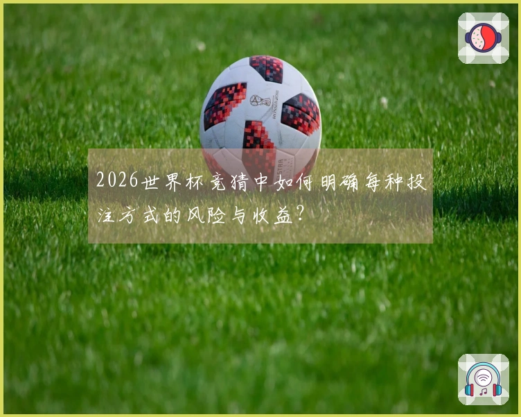 2026世界杯竞猜中如何明确每种投注方式的风险与收益？