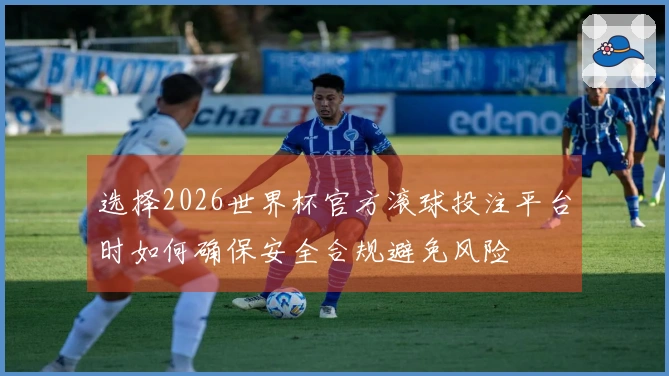 选择2026世界杯官方滚球投注平台时如何确保安全合规避免风险