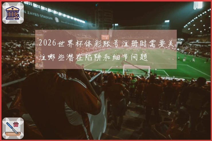 2026世界杯体彩账号注册时需要关注哪些潜在陷阱和细节问题