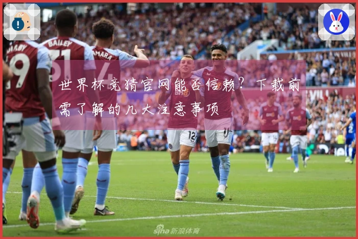 世界杯竞猜官网能否信赖？下载前需了解的几大注意事项