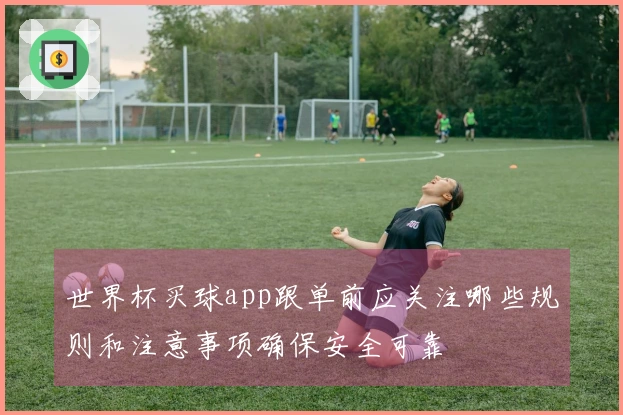 世界杯买球app跟单前应关注哪些规则和注意事项确保安全可靠