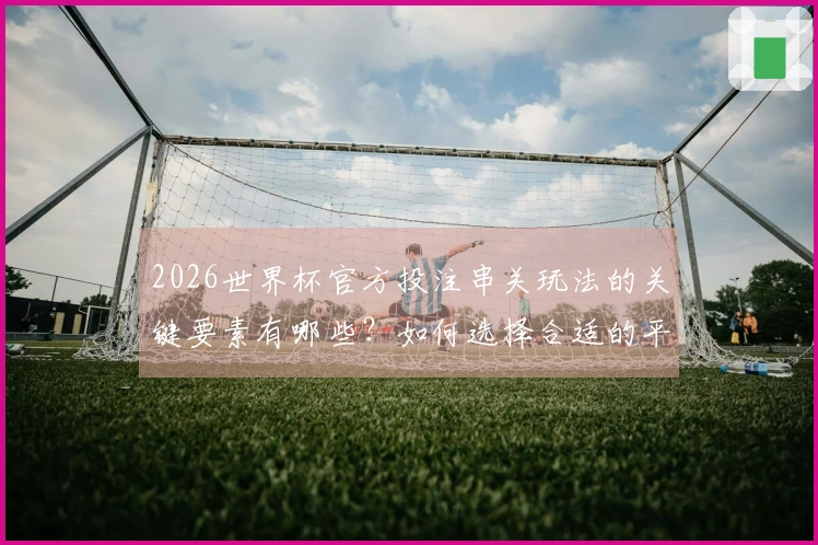 2026世界杯官方投注串关玩法的关键要素有哪些？如何选择合适的平台？