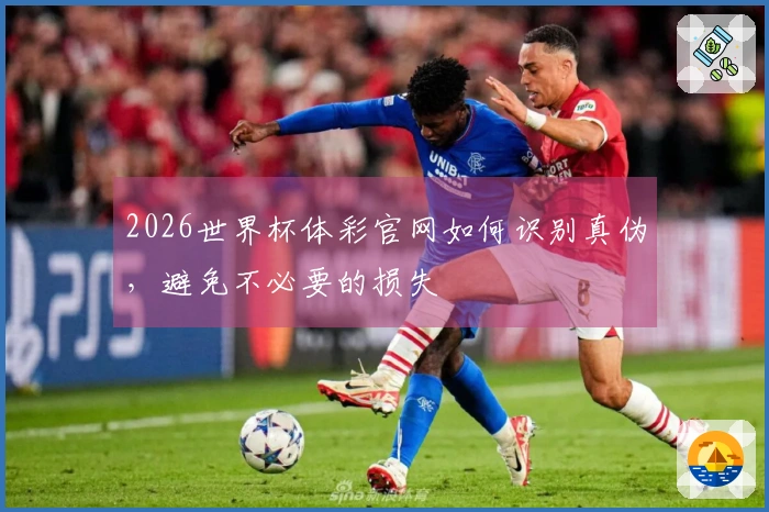 2026世界杯体彩官网如何识别真伪，避免不必要的损失