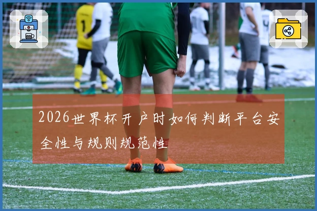 2026世界杯开户时如何判断平台安全性与规则规范性