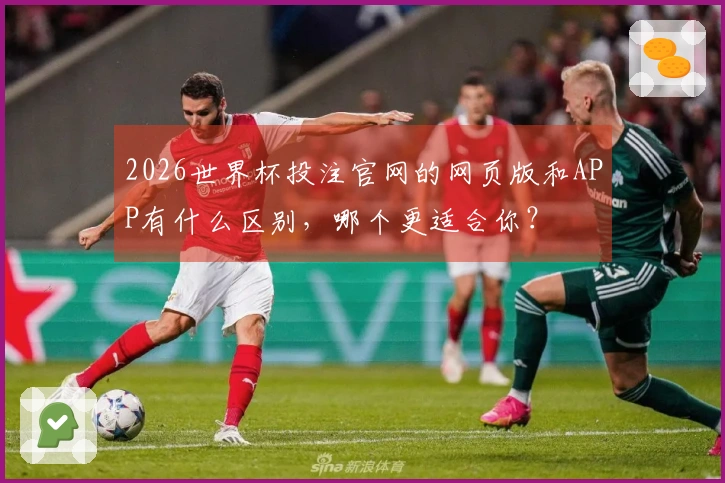 2026世界杯投注官网的网页版和APP有什么区别，哪个更适合你？