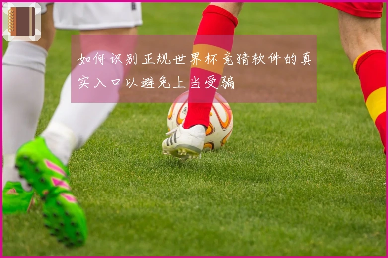 如何识别正规世界杯竞猜软件的真实入口以避免上当受骗