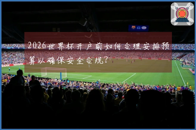 2026世界杯开户前如何合理安排预算以确保安全合规？