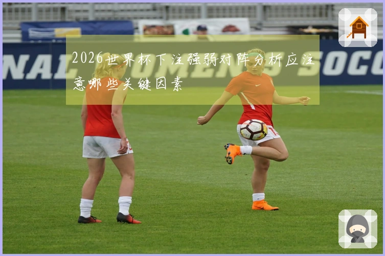 2026世界杯下注强弱对阵分析应注意哪些关键因素