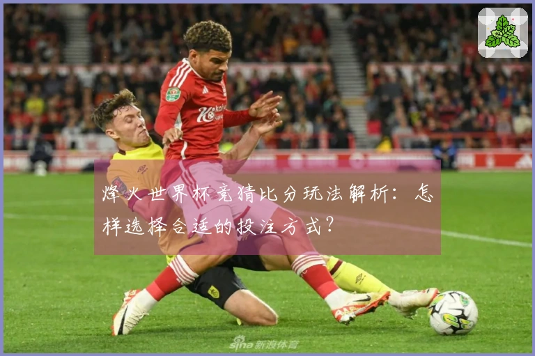 烽火世界杯竞猜比分玩法解析：怎样选择合适的投注方式？