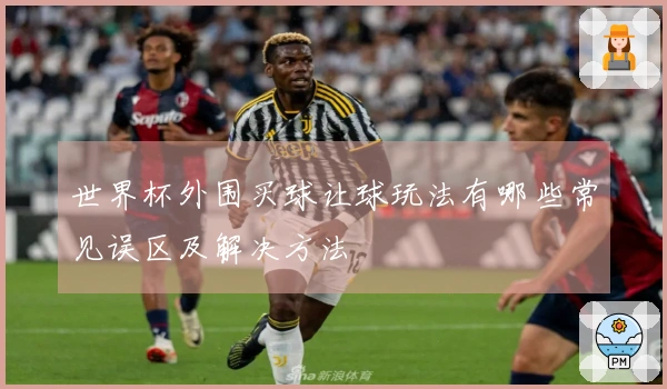 世界杯外围买球让球玩法有哪些常见误区及解决方法