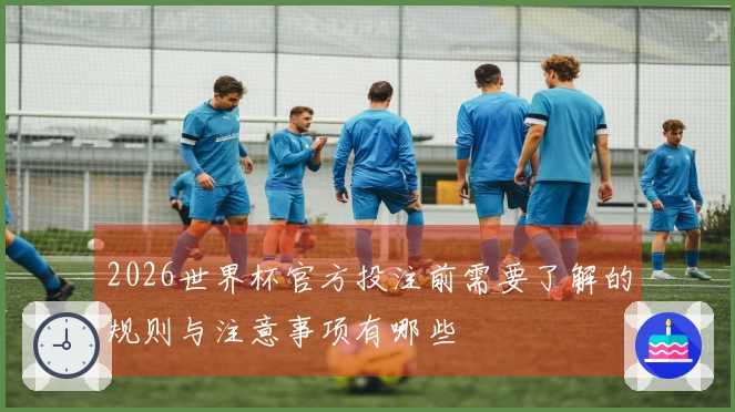 2026世界杯官方投注前需要了解的规则与注意事项有哪些