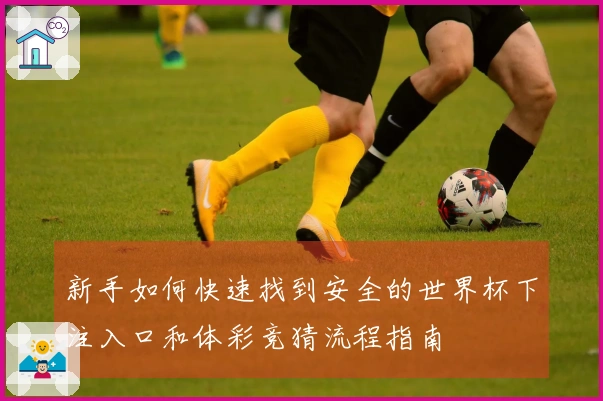 新手如何快速找到安全的世界杯下注入口和体彩竞猜流程指南